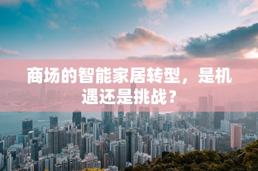 商场的智能家居转型，是机遇还是挑战？
