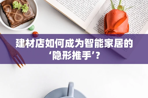 建材店如何成为智能家居的‘隐形推手’？