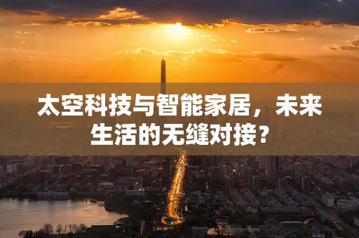 太空科技与智能家居，未来生活的无缝对接？