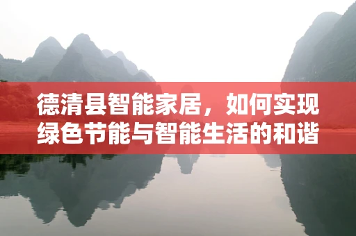 德清县智能家居，如何实现绿色节能与智能生活的和谐共生？