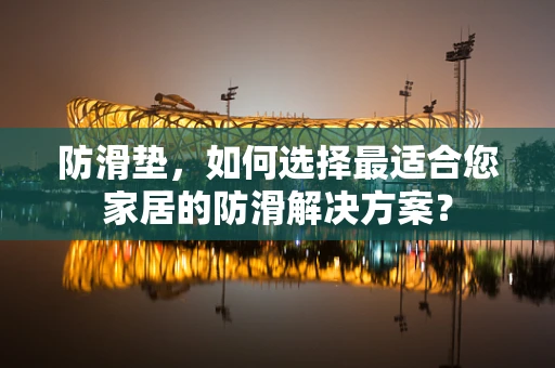 防滑垫，如何选择最适合您家居的防滑解决方案？