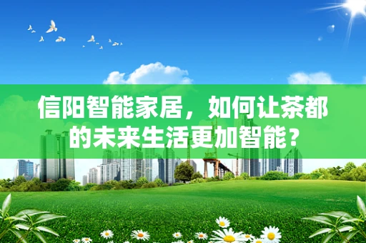 信阳智能家居，如何让茶都的未来生活更加智能？