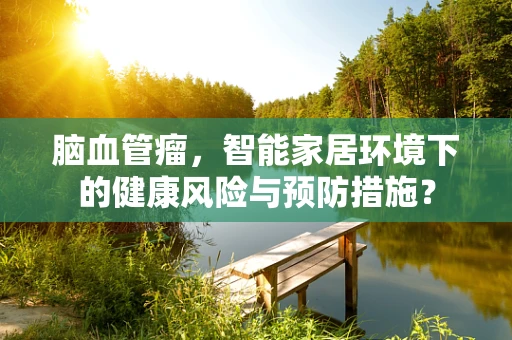 脑血管瘤，智能家居环境下的健康风险与预防措施？