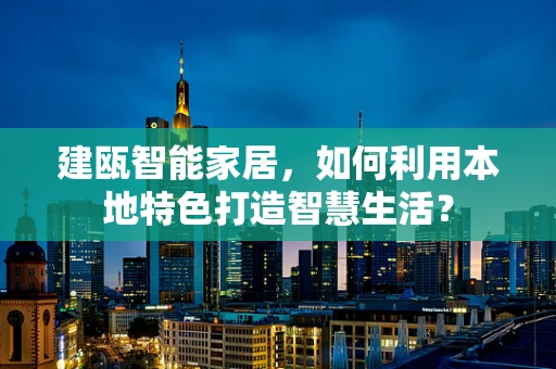 建瓯智能家居，如何利用本地特色打造智慧生活？