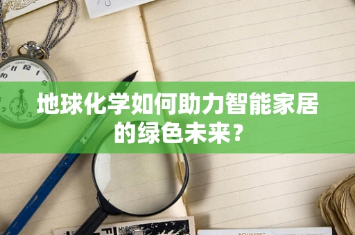 地球化学如何助力智能家居的绿色未来？