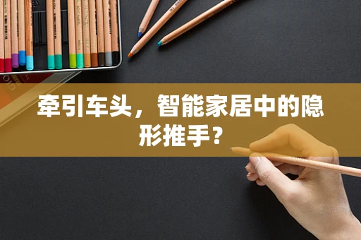 牵引车头，智能家居中的隐形推手？