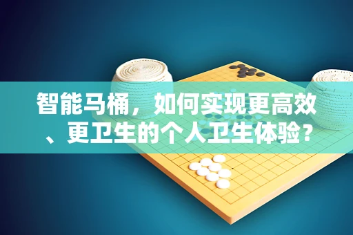 智能马桶，如何实现更高效、更卫生的个人卫生体验？
