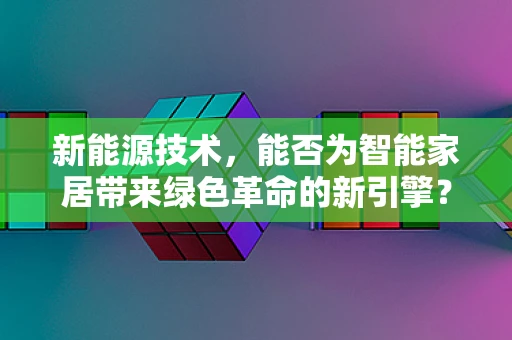 新能源技术，能否为智能家居带来绿色革命的新引擎？
