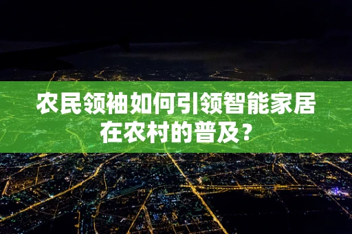 农民领袖如何引领智能家居在农村的普及？