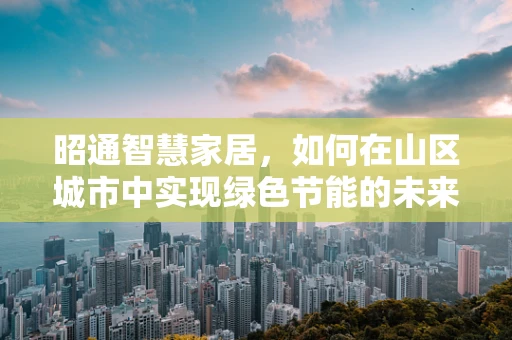 昭通智慧家居，如何在山区城市中实现绿色节能的未来生活？