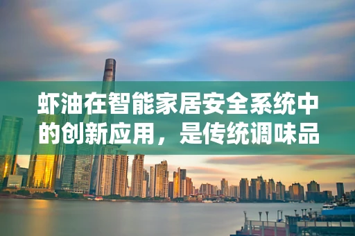 虾油在智能家居安全系统中的创新应用，是传统调味品与现代科技的完美融合吗？