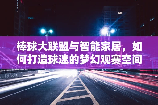 棒球大联盟与智能家居，如何打造球迷的梦幻观赛空间？