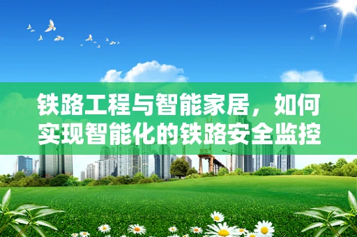铁路工程与智能家居，如何实现智能化的铁路安全监控？