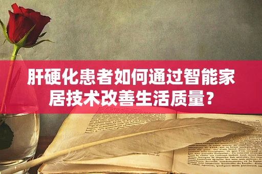 肝硬化患者如何通过智能家居技术改善生活质量？