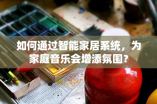 如何通过智能家居系统，为家庭音乐会增添氛围？