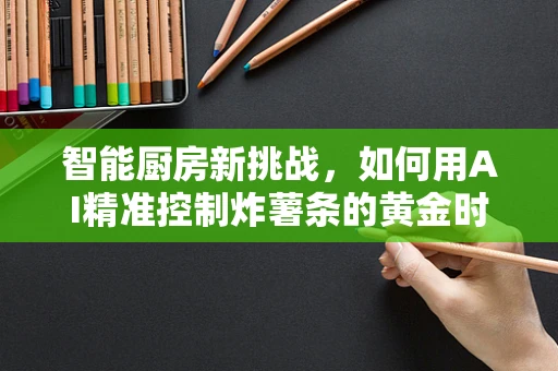 智能厨房新挑战，如何用AI精准控制炸薯条的黄金时间？