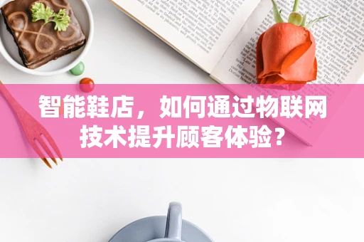 智能鞋店，如何通过物联网技术提升顾客体验？