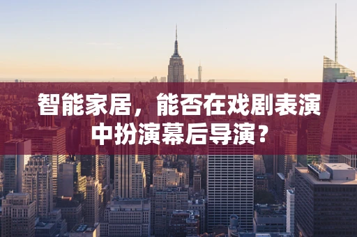 智能家居，能否在戏剧表演中扮演幕后导演？