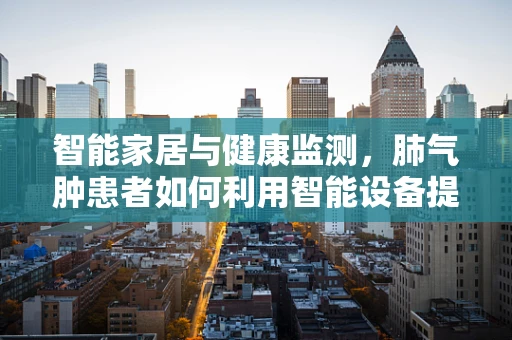 智能家居与健康监测，肺气肿患者如何利用智能设备提升生活质量？