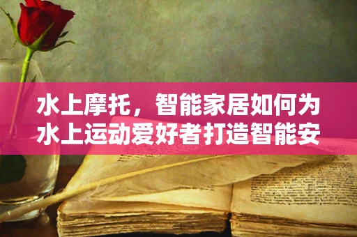 水上摩托，智能家居如何为水上运动爱好者打造智能安全护航？