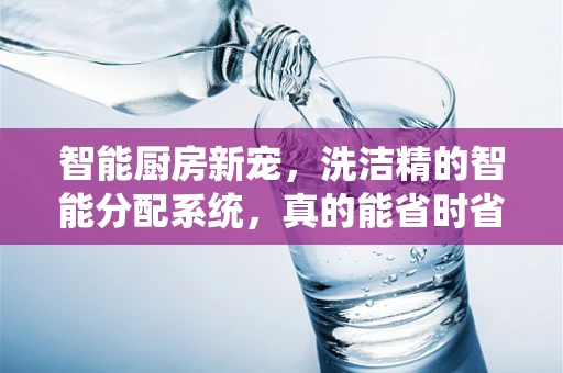 智能厨房新宠，洗洁精的智能分配系统，真的能省时省力吗？