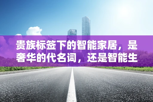 贵族标签下的智能家居，是奢华的代名词，还是智能生活的误区？
