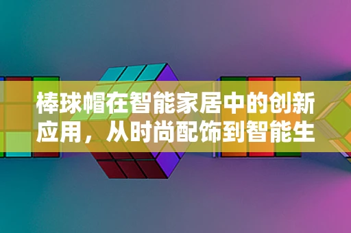 棒球帽在智能家居中的创新应用，从时尚配饰到智能生活助手？