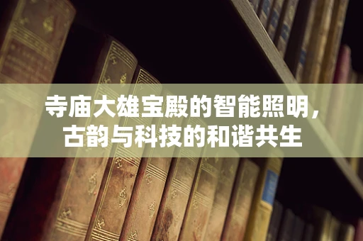 寺庙大雄宝殿的智能照明，古韵与科技的和谐共生