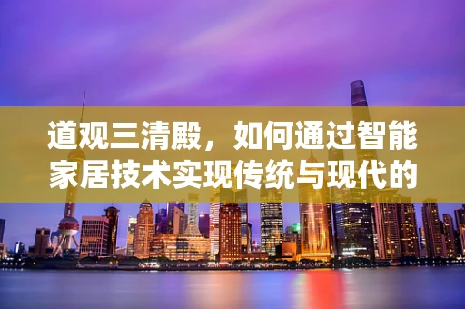 道观三清殿，如何通过智能家居技术实现传统与现代的和谐共生？