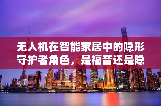 无人机在智能家居中的隐形守护者角色，是福音还是隐忧？