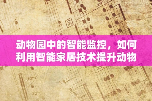 动物园中的智能监控，如何利用智能家居技术提升动物福利？
