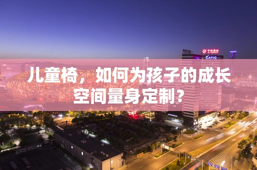 儿童椅，如何为孩子的成长空间量身定制？