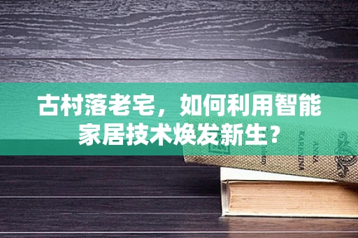古村落老宅，如何利用智能家居技术焕发新生？