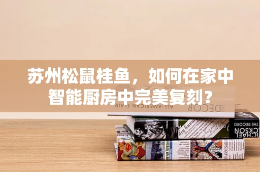 苏州松鼠桂鱼，如何在家中智能厨房中完美复刻？