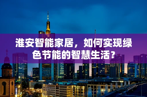 淮安智能家居，如何实现绿色节能的智慧生活？