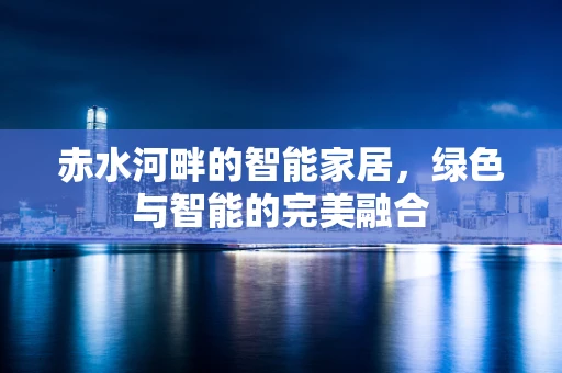 赤水河畔的智能家居，绿色与智能的完美融合