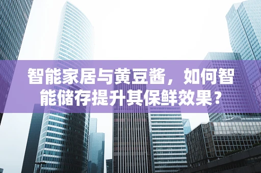 智能家居与黄豆酱，如何智能储存提升其保鲜效果？
