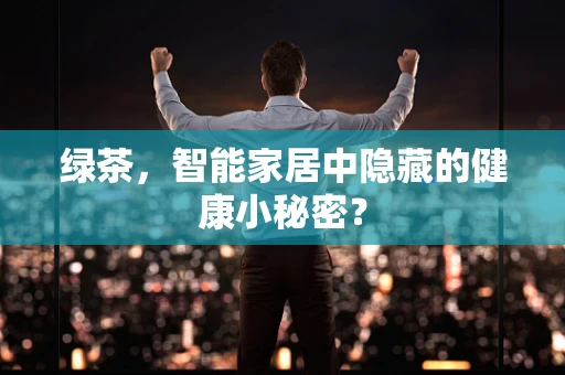 绿茶，智能家居中隐藏的健康小秘密？