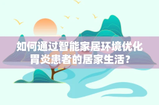 如何通过智能家居环境优化胃炎患者的居家生活？