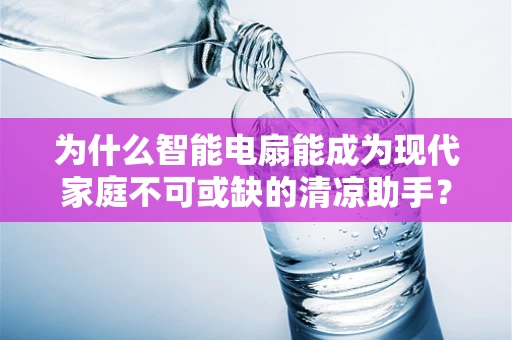 为什么智能电扇能成为现代家庭不可或缺的清凉助手？