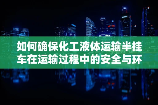 如何确保化工液体运输半挂车在运输过程中的安全与环保？