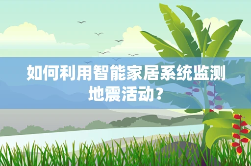 如何利用智能家居系统监测地震活动？