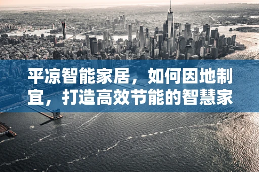 平凉智能家居，如何因地制宜，打造高效节能的智慧家庭？