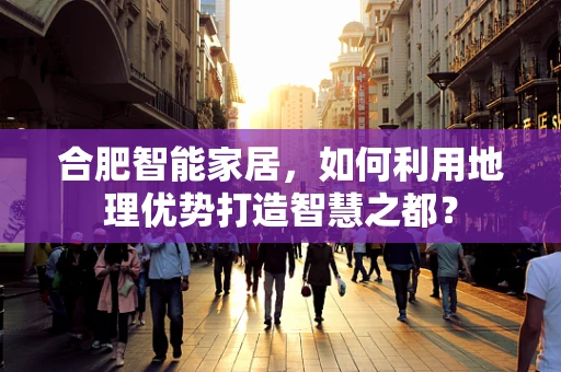 合肥智能家居，如何利用地理优势打造智慧之都？