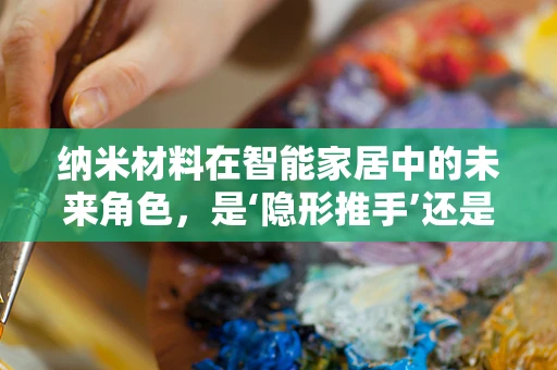 纳米材料在智能家居中的未来角色，是‘隐形推手’还是‘创新先锋’？
