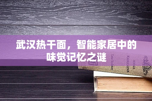 武汉热干面，智能家居中的味觉记忆之谜