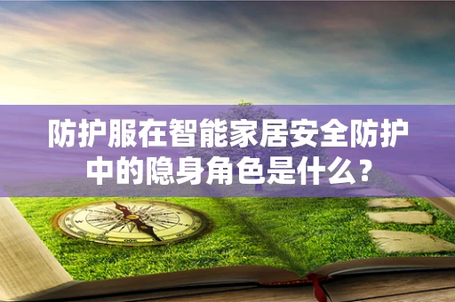 防护服在智能家居安全防护中的隐身角色是什么？