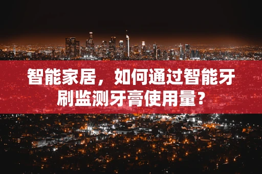 智能家居，如何通过智能牙刷监测牙膏使用量？