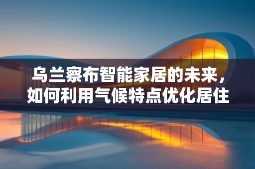 乌兰察布智能家居的未来，如何利用气候特点优化居住体验？