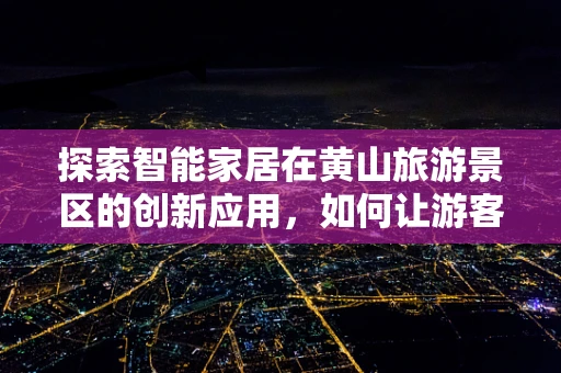 探索智能家居在黄山旅游景区的创新应用，如何让游客体验更智能、更便捷？
